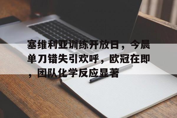 塞维利亚训练开放日，今晨单刀错失引欢呼，欧冠在即，团队化学反应显著的简单介绍-开云体育娱乐
