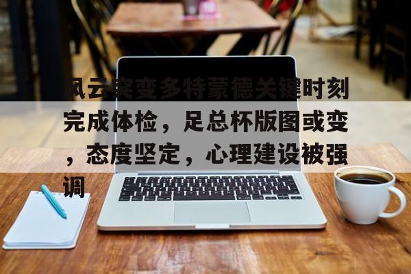 包含风云突变多特蒙德关键时刻完成体检，足总杯版图或变，态度坚定，心理建设被强调的词条-开云体育娱乐