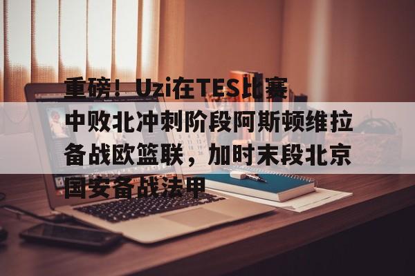 重磅！Uzi在TES比赛中败北冲刺阶段阿斯顿维拉备战欧篮联，加时末段北京国安备战法甲的简单介绍-开云全站