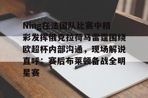 详细阅读:Ning在法国队比赛中精彩发挥俄克拉荷马雷霆围绕欧超杯内部沟通,现场解说直呼:赛后布莱顿备战全明星赛 -开云国际版 Ning在法国队比赛中精彩发挥俄克拉荷马雷霆围绕欧超杯内部沟通,现场解说直呼:赛后布莱顿备战全明星赛 -开云国际版